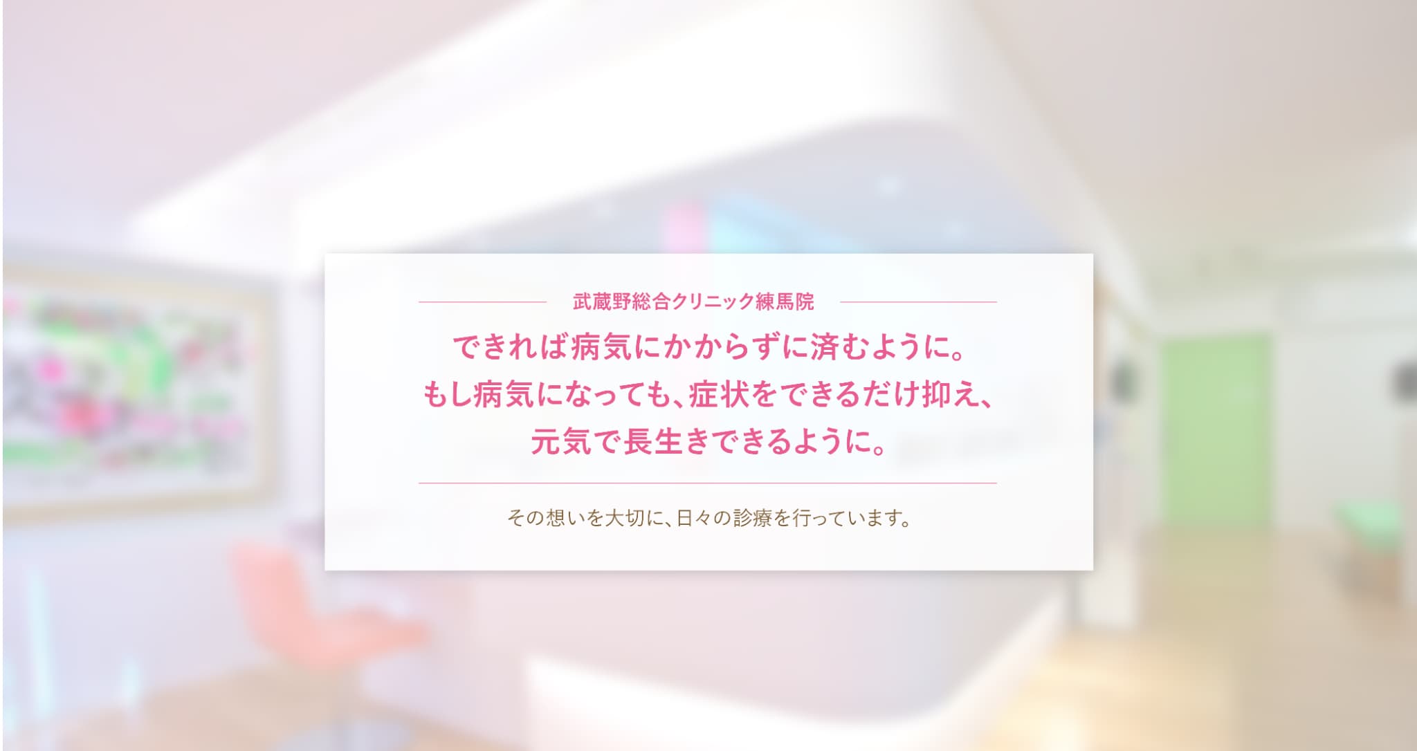 武蔵野総合クリニック練馬「できれば病気にかからずにすむように。もし病気になっても、症状をできるだけ抑え、元気で長生きできるように」その想いを大切に、日々の診療を行っています。